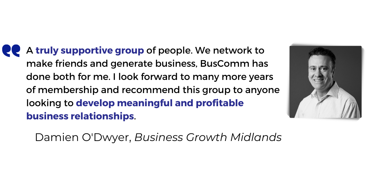 <p>A <strong>truly supportive group</strong> of people. We network to make friends and generate business, BusComm has done both for me. I look forward to many more years of membership and recommend this group to anyone looking to <strong>develop meaningful and profitable business relationships</strong>.</p>