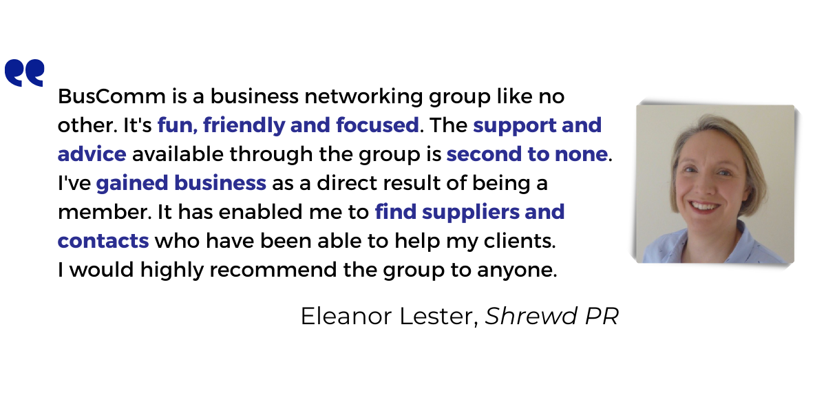 <p>BusComm is a business networking group like no other. It's <strong>fun, friendly and focused</strong>. The <strong>support and advice</strong> available through the group is <strong>second to none</strong>.</p>
<p>I've <strong>gained business</strong> as a direct result of being a member. It has enabled me to <strong>find suppliers and contacts</strong> who have been able to help my clients.</p>
<p>I would highly recommend the group to anyone.</p>