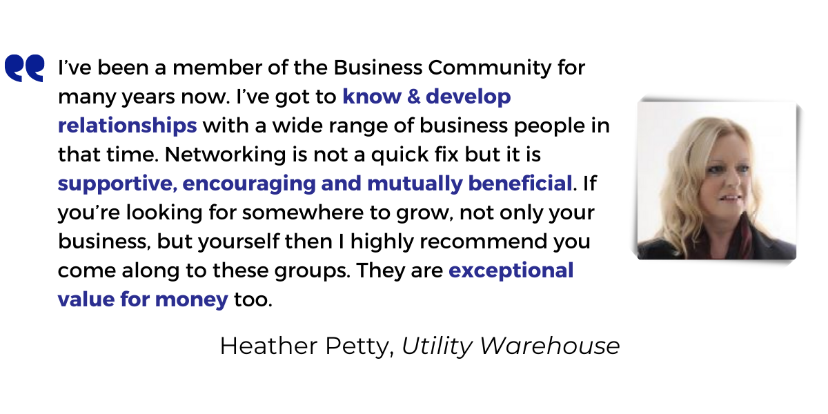 <p>I’ve been a member of the Business Community for many years now. I’ve got to <strong>know & develop relationships</strong> with a wide range of business people in that time. Networking is not a quick fix but it is <strong>supportive, encouraging and mutually beneficial</strong>. If you’re looking for somewhere to grow, not only your business, but yourself then I highly recommend you come along to these groups. They are <strong>exceptional value for money</strong> too.</p>